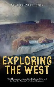 Exploring the West: The History and Legacy of the Explorers Who Led the Way for America’s Westward Expansion