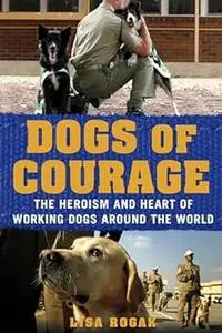 Dogs of Courage: The Heroism and Heart of Working Dogs Around the World