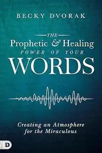 The Prophetic and Healing Power of Your Words: Creating an Atmosphere for the Miraculous