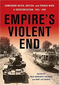 Empire's Violent End: Comparing Dutch, British, and French Wars of Decolonization, 1945–1962