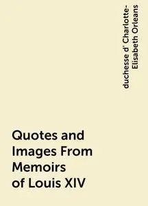 «Quotes and Images From Memoirs of Louis XIV» by duchesse d' Charlotte-Elisabeth Orleans