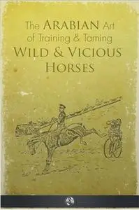 «The Arabian Art of Taming and Training Wild and Vicious Horses» by P.R. Kincaid