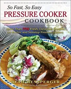 So Fast, So Easy Pressure Cooker Cookbook: More Than 725 Fresh, Delicious Recipes for Electric and Stovetop Pressure C (Repost)