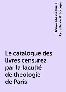 «Le catalogue des livres censurez par la faculté de theologie de Paris» by Université de Paris. Faculté de théologie