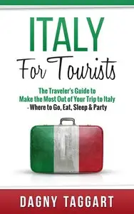 Italy: For Tourists! - The Traveler's Guide to Make The Most Out of Your Trip to Italy - Where to Go, Eat, Sleep & Party