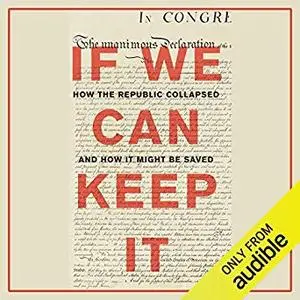 If We Can Keep It: How the Republic Collapsed and How it Might Be Saved [Audiobook]