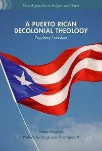 A Puerto Rican Decolonial Theology: Prophesy Freedom (New Approaches to Religion and Power)