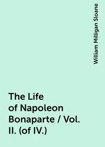 «The Life of Napoleon Bonaparte / Vol. II. (of IV.)» by William Milligan Sloane
