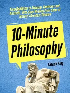 «10-Minute Philosophy: From Buddhism to Stoicism, Confucius and Aristotle – Bite-Sized Wisdom From Some of History’s Gre