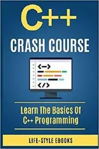 C++: C++ CRASH COURSE - Beginner's Course To Learn The Basics Of C++ Programming Language