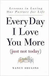 Every Day I Love You More (Just Not Today): Lessons in Loving One Person for Life