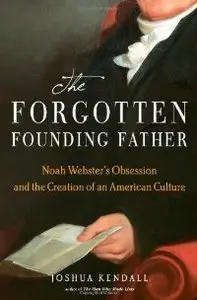 The Forgotten Founding Father: Noah Webster's Obsession and the Creation of an American Culture