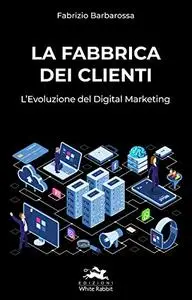 La Fabbrica dei Clienti: L'Evoluzione del Digital Marketing