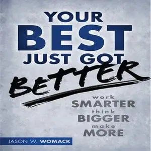 «Your Best Just Got Better: Work Smarter, Think Bigger, Make More» by Jason W Womack