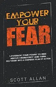 Empower Your Fear: Leverage Your Fears to Rise Above Mediocrity and Turn Self-Doubt Into a Confident Plan of Action