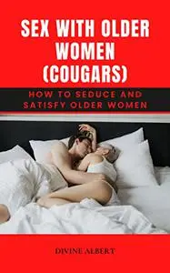 SEX WITH OLDER WOMEN (COUGARS): How To Seduce And Satisfy Older Women