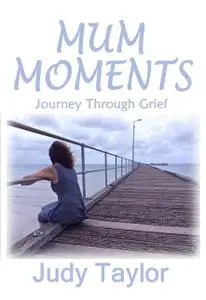 «MUM MOMENTS: Journey Through Grief» by Judy Taylor