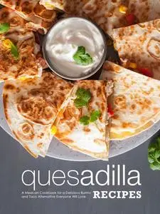 Quesadilla Recipes: A Mexican Cookbook for a Delicious Burrito and Taco Alternative Everyone Will Love