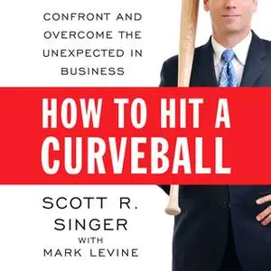 «How to Hit a Curveball: Confront and Overcome the Unexpected in Business» by Mark Levine,Scott R. Singer