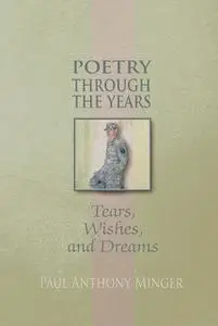 «Poetry Through the Years: Tears, Wishes, and Dreams» by Paul Anthony Minger