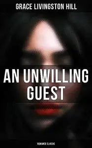 «An Unwilling Guest (Romance Classic)» by Grace Livingston Hill