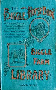 The Biggle Horse Book: A Concise and Practical Treatise on the Horse, Adapted to the Needs of Farmers and Others...