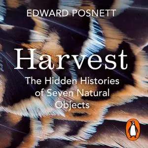 «Harvest: The Hidden Histories of Seven Natural Objects» by Edward Posnett
