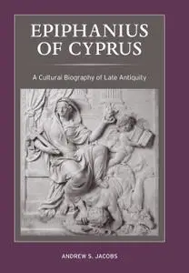 Epiphanius of Cyprus: A Cultural Biography of Late Antiquity