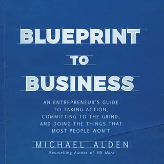 «Blueprint to Business: An Entrepreneur's Guide to Taking Action, Committing to the Grind, And Doing the Things That Mos