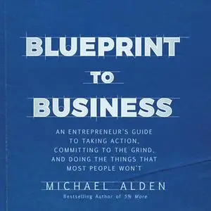 «Blueprint to Business: An Entrepreneur's Guide to Taking Action, Committing to the Grind, And Doing the Things That Mos