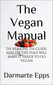 The Vegan Manual: The reasons, the guide, and the tips that will make it easier to go vegan