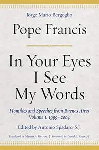 In Your Eyes I See My Words: Homilies and Speeches from Buenos Aires, Volume 1: 1999–2004