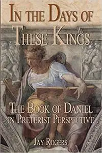 In The Days of These Kings: The Book of Daniel in Preterist Perspective