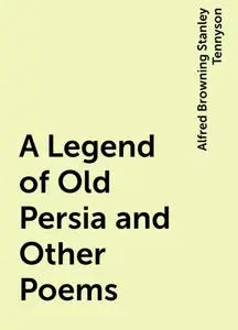 «A Legend of Old Persia and Other Poems» by Alfred Browning Stanley Tennyson