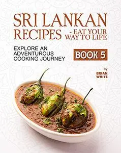 Sri Lankan Recipes - Eat Your Way to Life: Explore an Adventurous Cooking Journey