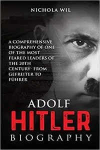 Adolf Hitler Biography: A Comprehensive Biography of One of the Most Feared Leaders of the 20th Century