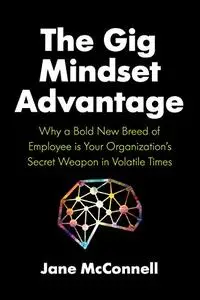 The Gig Mindset Advantage: Why a Bold New Breed of Employee is Your Organization’s Secret Weapon in Volatile Times