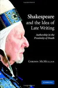 Gordon McMullan - Shakespeare and the Idea of Late Writing: Authorship in the Proximity of Death