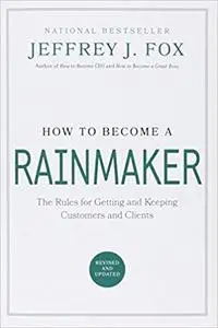 How to Become a Rainmaker: The Rules for Getting and Keeping Customers and Clients