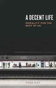 A Decent Life: Morality for the Rest of Us: Morality for the Rest of Us