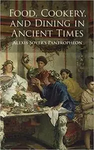 Food, Cookery, and Dining in Ancient Times: Alexis Soyer's Pantropheon (Dover Cookbook Series) [Repost]