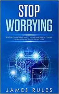 Stop Worrying: Start free living, reduce anxiety and eliminate negative thinking. Relieve stress and overcome your fears.