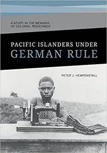 Pacific Islanders Under German Rule: A Study in the Meaning of Colonial Resistance