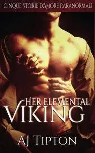 AJ Tipton - Her Elemental Viking. Cinque storie d'amore paranormali