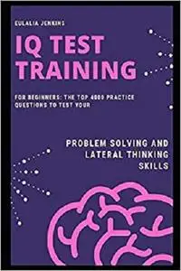 IQ Test Training for Beginners: The Top 4000 Practice Questions to Test your Problem Solving and Lateral Thinking Skills