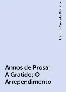 «Annos de Prosa; A Gratido; O Arrependimento» by Camilo Castelo Branco
