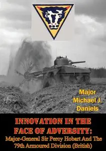 Innovation In The Face Of Adversity: Major-General Sir Percy Hobart And The 79th Armoured Division