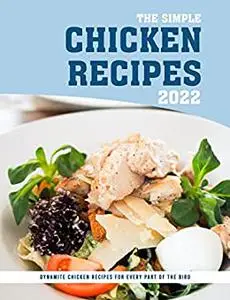 The Simple Chicken Recipes 2022: Dynamite Chicken Recipes for Every Part of the Bird