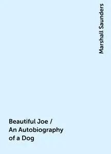 «Beautiful Joe / An Autobiography of a Dog» by Marshall Saunders