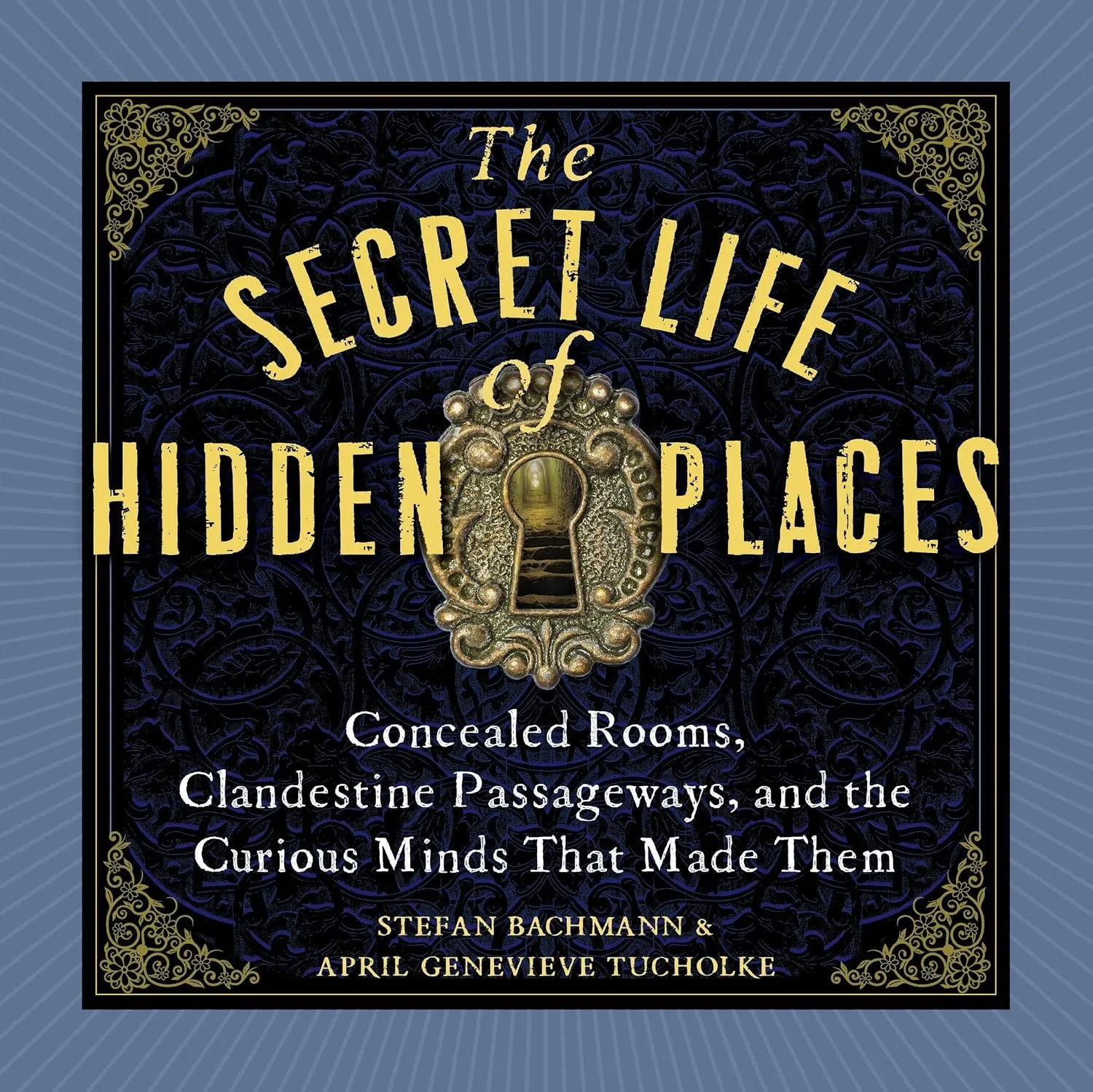 The Secret Life of Hidden Places: Concealed Rooms, Clandestine Passageways, and the Curious Minds That Made Them